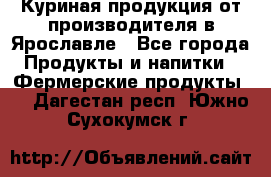 Куриная продукция от производителя в Ярославле - Все города Продукты и напитки » Фермерские продукты   . Дагестан респ.,Южно-Сухокумск г.